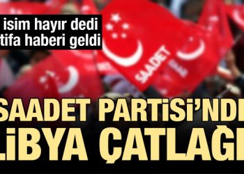 Saadet Partisi’nde ‘Libya’ çatlağı: İki isim hayır dedi, istifa haberi geldi